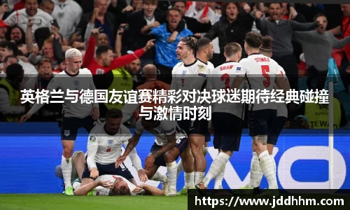 英格兰与德国友谊赛精彩对决球迷期待经典碰撞与激情时刻